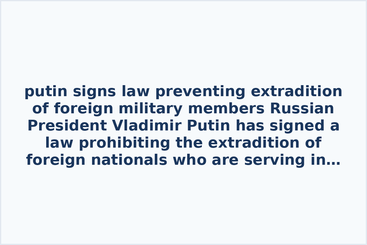 putin signs law preventing extradition of foreign military members